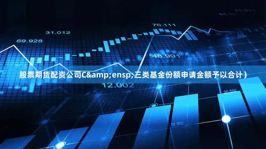 股票期货配资公司C&ensp;三类基金份额申请金额予以合计）