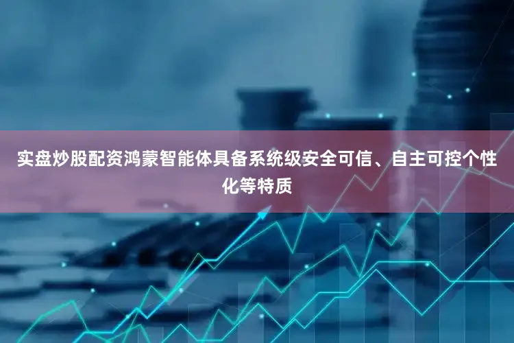 实盘炒股配资鸿蒙智能体具备系统级安全可信、自主可控个性化等特质