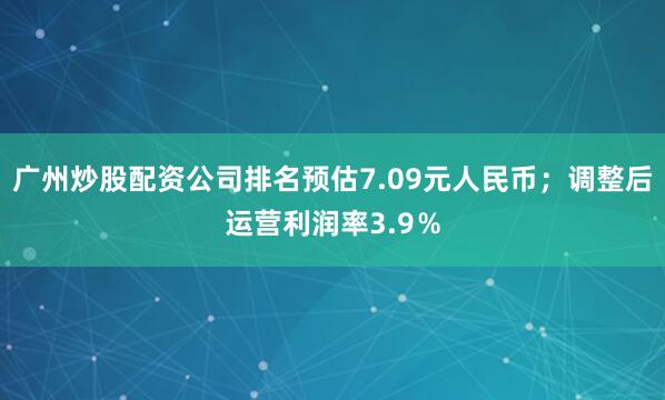 广州炒股配资公司排名预估7.09元人民币；调整后运营利润率3.9％