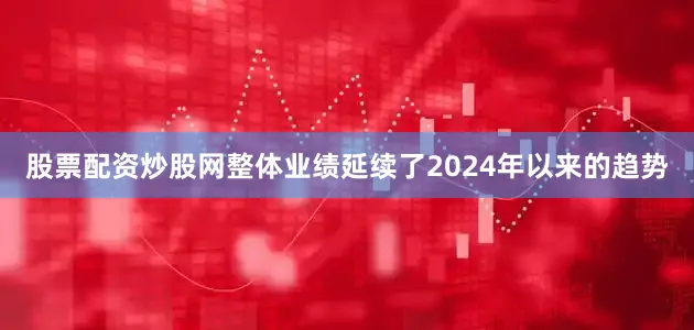 股票配资炒股网整体业绩延续了2024年以来的趋势