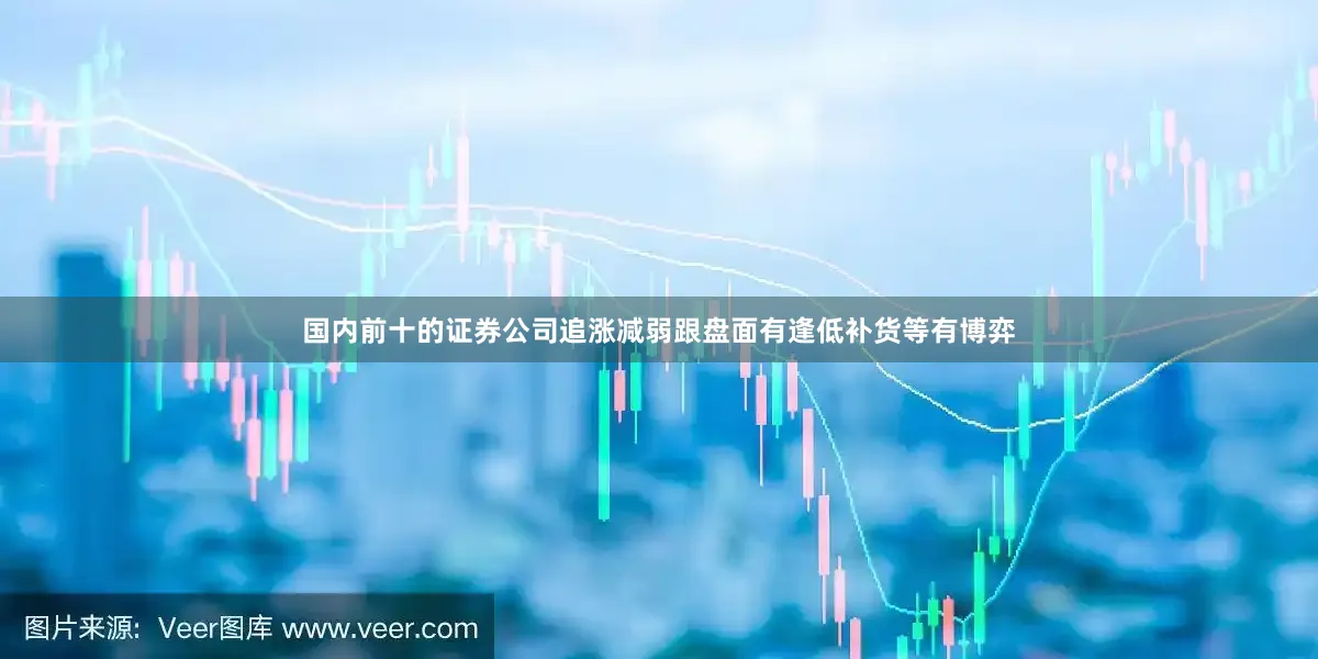 国内前十的证券公司追涨减弱跟盘面有逢低补货等有博弈