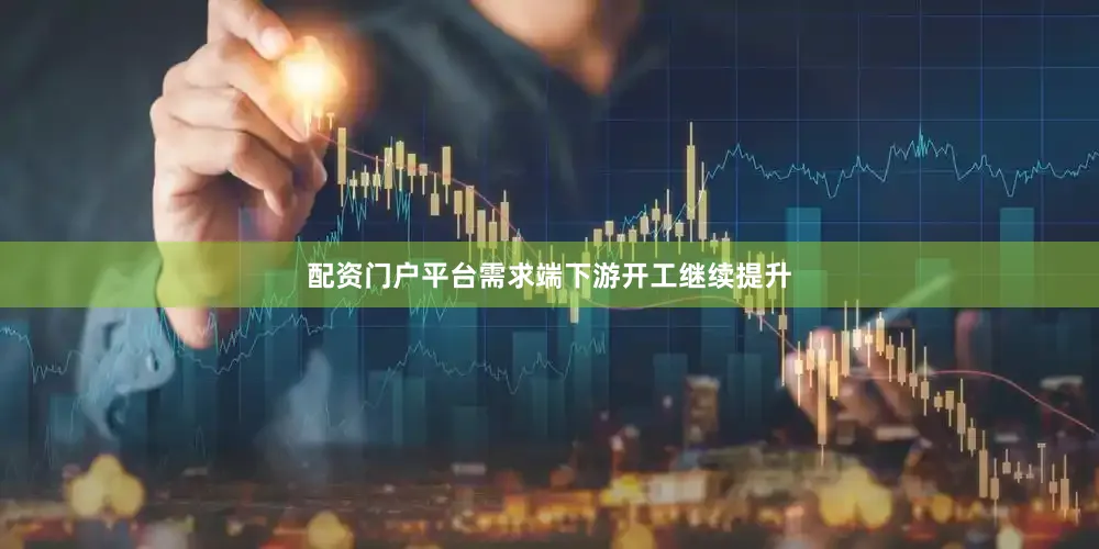 配资门户平台需求端下游开工继续提升