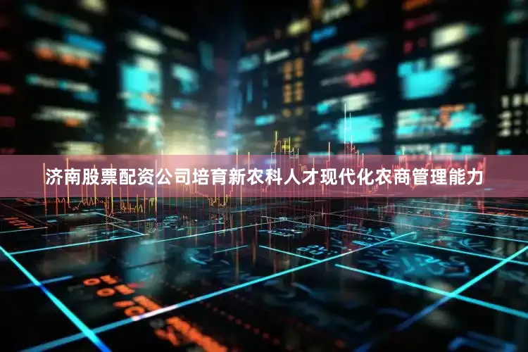 济南股票配资公司培育新农科人才现代化农商管理能力