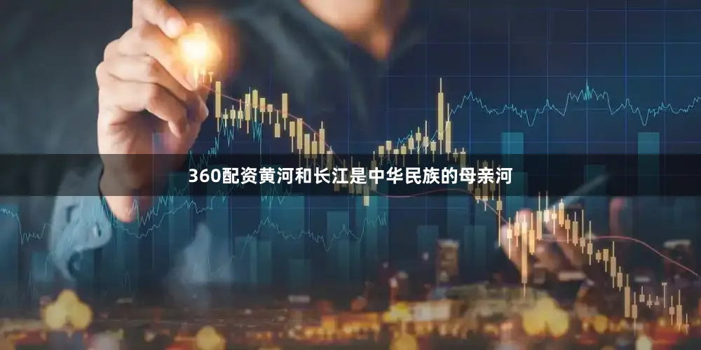 360配资黄河和长江是中华民族的母亲河