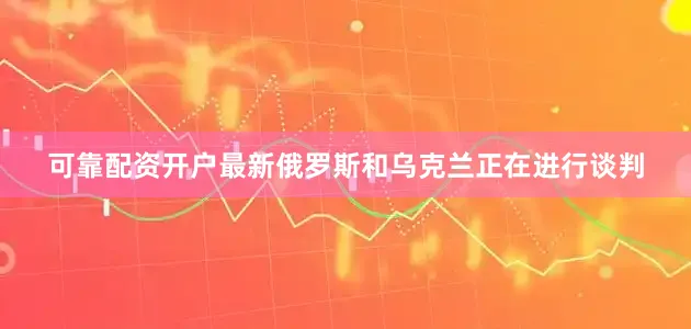 可靠配资开户最新俄罗斯和乌克兰正在进行谈判