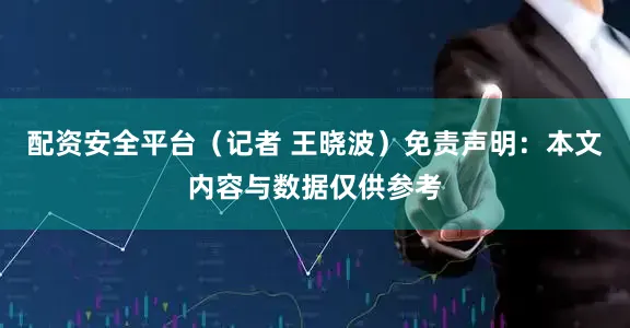 配资安全平台（记者 王晓波）免责声明：本文内容与数据仅供参考