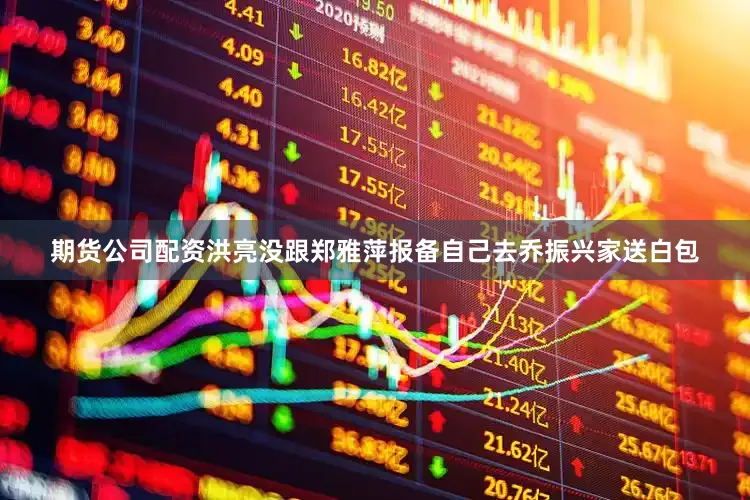 期货公司配资洪亮没跟郑雅萍报备自己去乔振兴家送白包