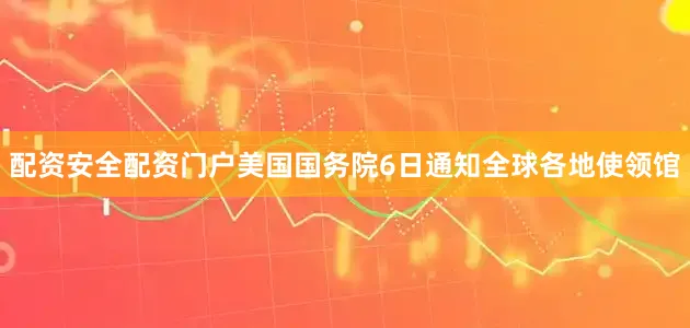 配资安全配资门户美国国务院6日通知全球各地使领馆