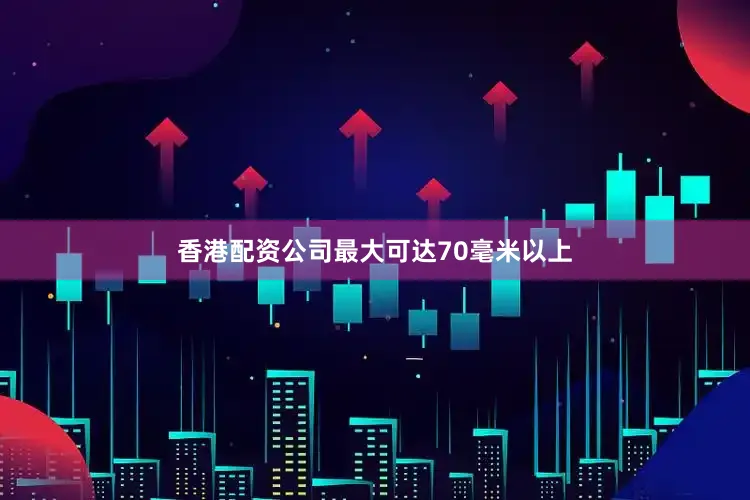 香港配资公司最大可达70毫米以上