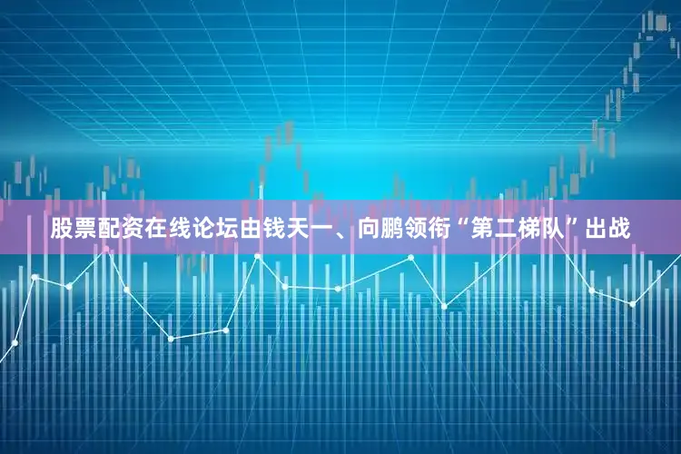 股票配资在线论坛由钱天一、向鹏领衔“第二梯队”出战