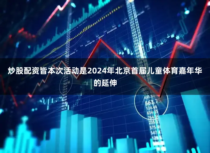 炒股配资皆本次活动是2024年北京首届儿童体育嘉年华的延伸