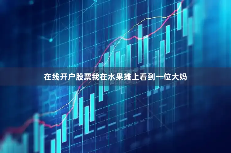 在线开户股票我在水果摊上看到一位大妈