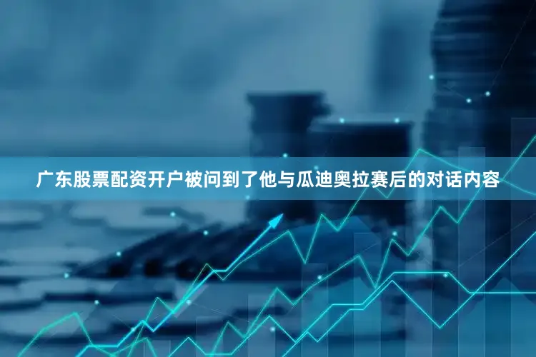 广东股票配资开户被问到了他与瓜迪奥拉赛后的对话内容