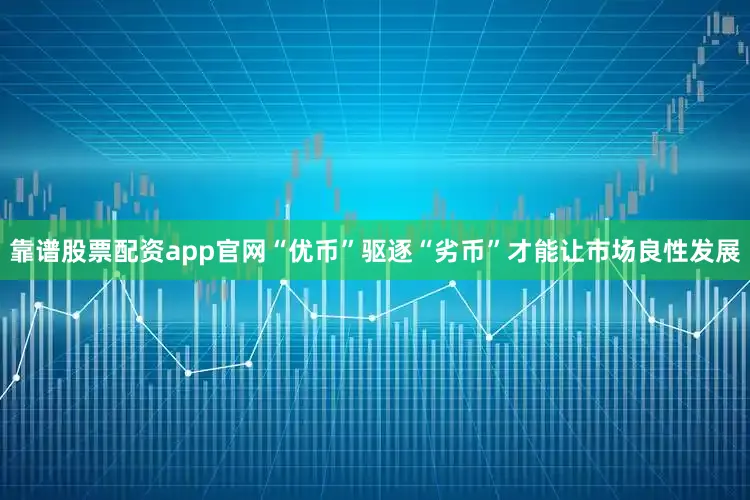靠谱股票配资app官网“优币”驱逐“劣币”才能让市场良性发展