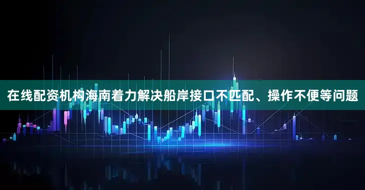 在线配资机构海南着力解决船岸接口不匹配、操作不便等问题