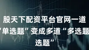 股天下配资平台官网一道“单选题”变成多道“多选题”