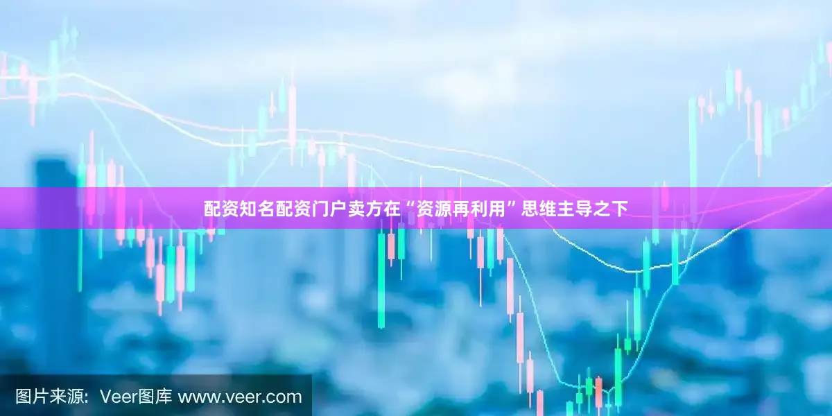配资知名配资门户卖方在“资源再利用”思维主导之下