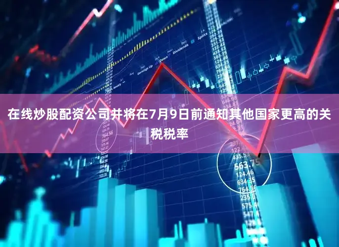 在线炒股配资公司并将在7月9日前通知其他国家更高的关税税率