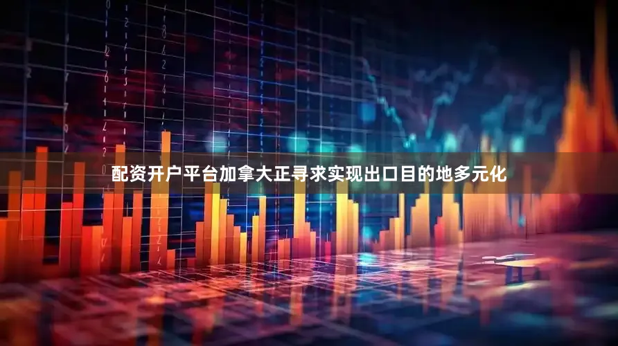 配资开户平台加拿大正寻求实现出口目的地多元化