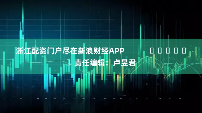 浙江配资门户尽在新浪财经APP            						责任编辑：卢昱君