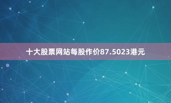 十大股票网站每股作价87.5023港元