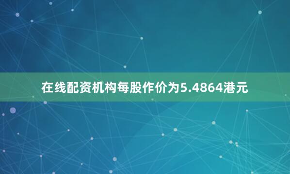 在线配资机构每股作价为5.4864港元