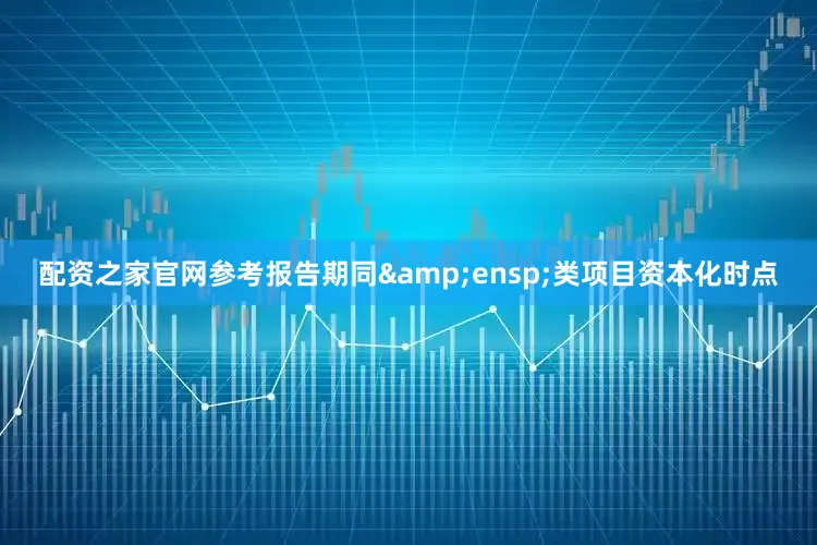 配资之家官网参考报告期同&ensp;类项目资本化时点