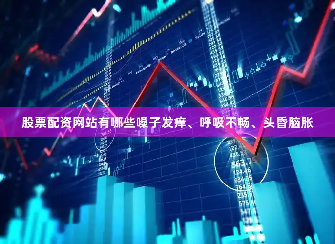 股票配资网站有哪些嗓子发痒、呼吸不畅、头昏脑胀