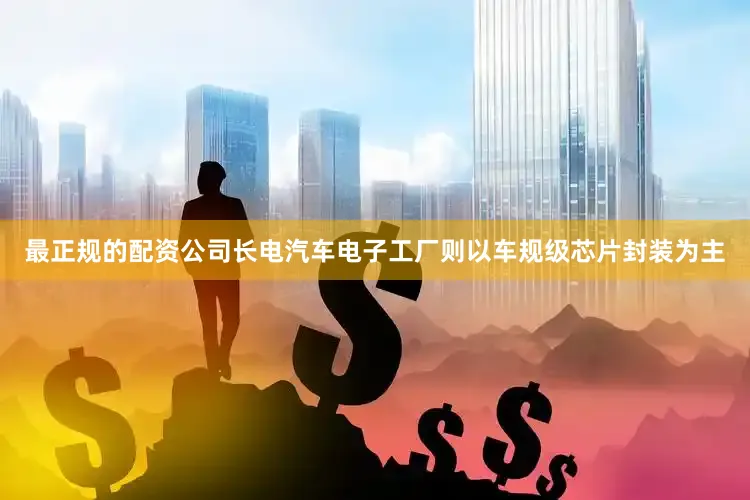最正规的配资公司长电汽车电子工厂则以车规级芯片封装为主