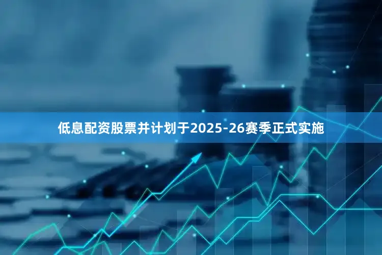 低息配资股票并计划于2025-26赛季正式实施