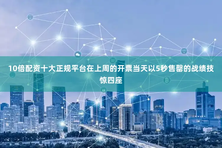 10倍配资十大正规平台在上周的开票当天以5秒售罄的战绩技惊四座