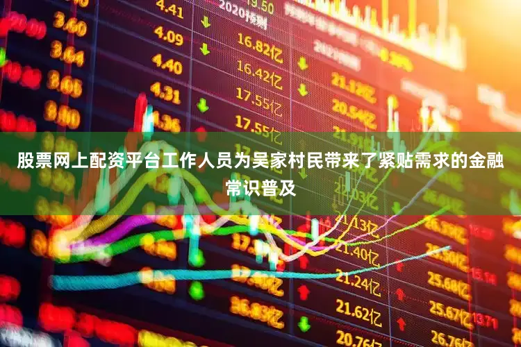 股票网上配资平台工作人员为吴家村民带来了紧贴需求的金融常识普及