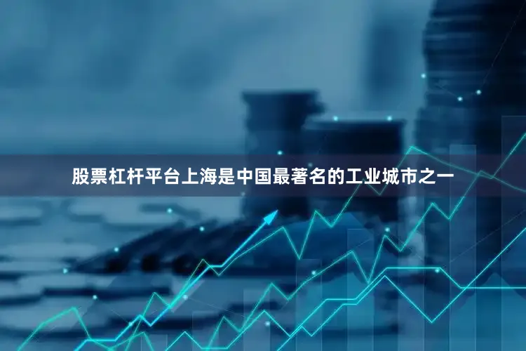 股票杠杆平台上海是中国最著名的工业城市之一