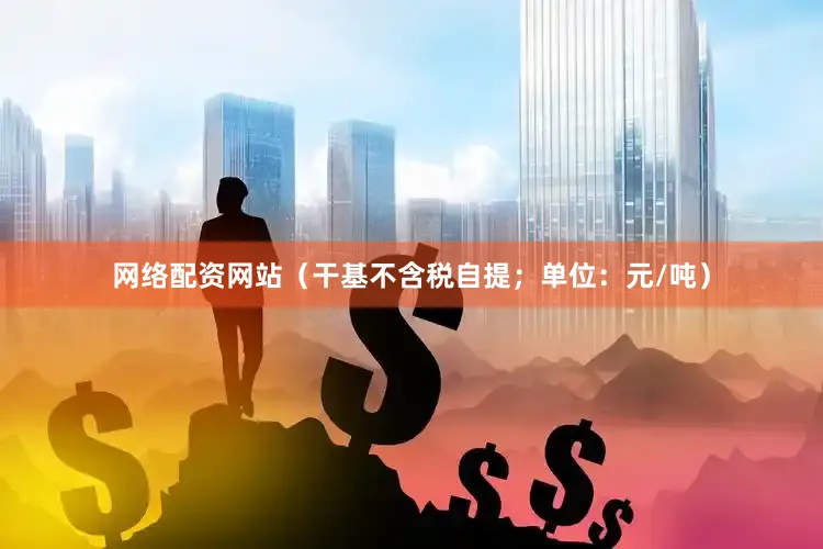 网络配资网站（干基不含税自提；单位：元/吨）