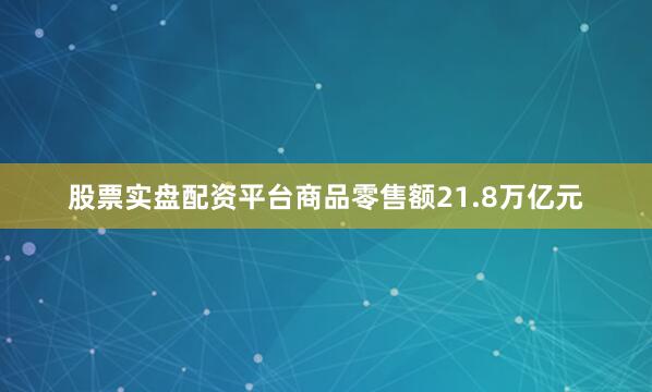 股票实盘配资平台商品零售额21.8万亿元