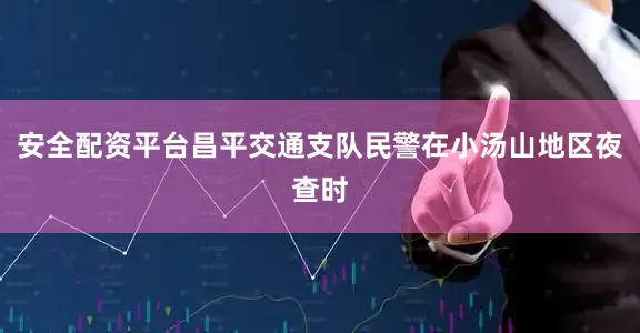 安全配资平台昌平交通支队民警在小汤山地区夜查时