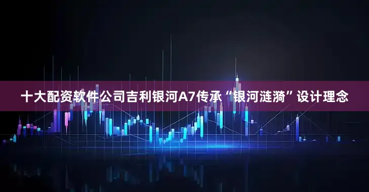 十大配资软件公司吉利银河A7传承“银河涟漪”设计理念