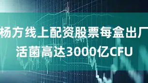 杨方线上配资股票每盒出厂活菌高达3000亿CFU