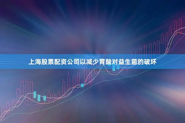 上海股票配资公司以减少胃酸对益生菌的破坏