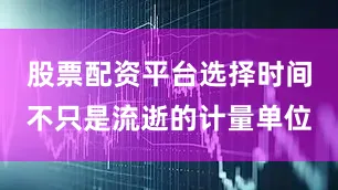 股票配资平台选择时间不只是流逝的计量单位
