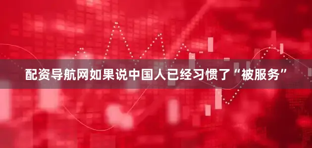配资导航网如果说中国人已经习惯了“被服务”
