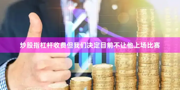 炒股指杠杆收费但我们决定目前不让他上场比赛