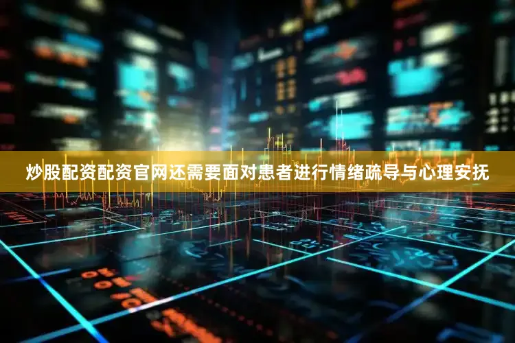 炒股配资配资官网还需要面对患者进行情绪疏导与心理安抚