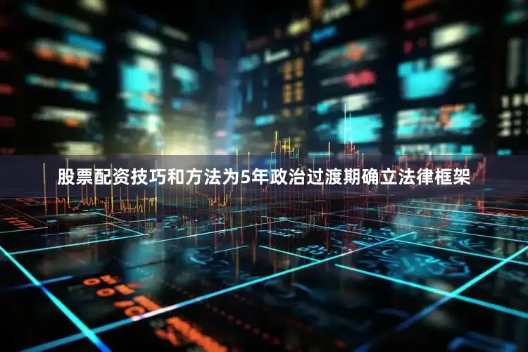 股票配资技巧和方法为5年政治过渡期确立法律框架