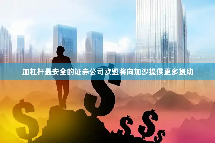 加杠杆最安全的证券公司欧盟将向加沙提供更多援助