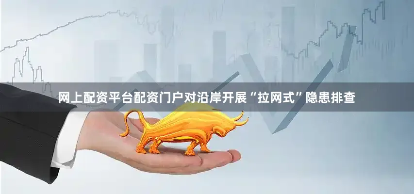 网上配资平台配资门户对沿岸开展“拉网式”隐患排查