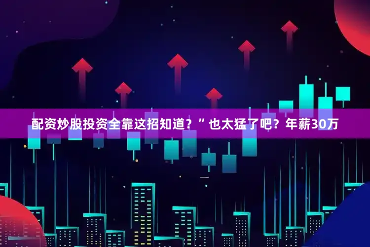 配资炒股投资全靠这招知道？”也太猛了吧？年薪30万