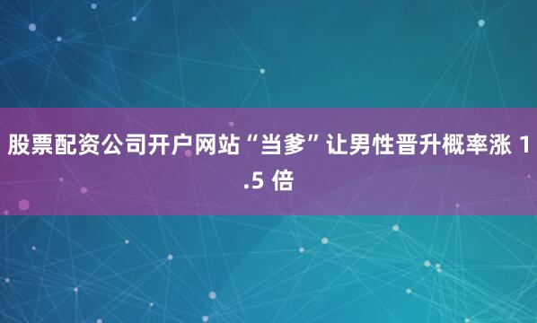 股票配资公司开户网站“当爹”让男性晋升概率涨 1.5 倍