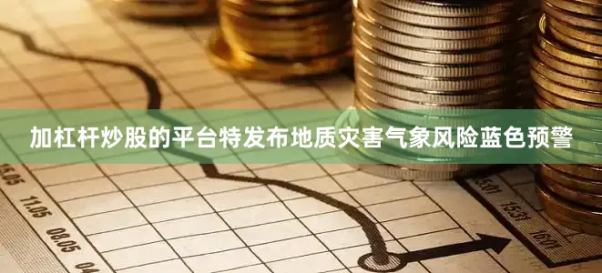 加杠杆炒股的平台特发布地质灾害气象风险蓝色预警