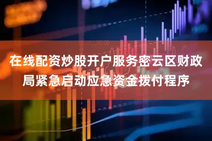 在线配资炒股开户服务密云区财政局紧急启动应急资金拨付程序